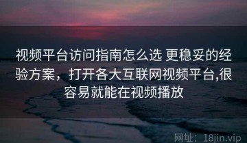 视频平台访问指南怎么选 更稳妥的经验方案，打开各大互联网视频平台,很容易就能在视频播放
