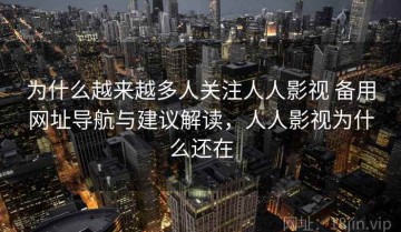 为什么越来越多人关注人人影视 备用网址导航与建议解读，人人影视为什么还在