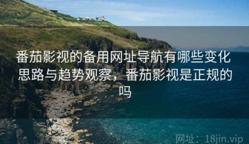 番茄影视的备用网址导航有哪些变化 思路与趋势观察，番茄影视是正规的吗