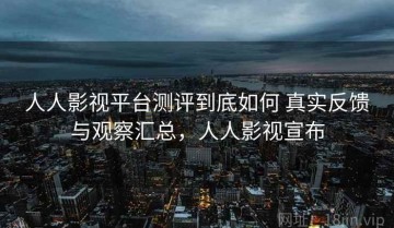 人人影视平台测评到底如何 真实反馈与观察汇总，人人影视宣布