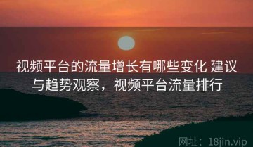视频平台的流量增长有哪些变化 建议与趋势观察，视频平台流量排行