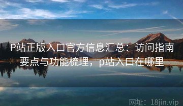 P站正版入口官方信息汇总：访问指南要点与功能梳理，p站入口在哪里