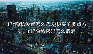 17c隐私设置怎么选 更稳妥的要点方案，r17隐私密码怎么取消