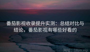 番茄影视收录提升实测：总结对比与结论，番茄影视有哪些好看的