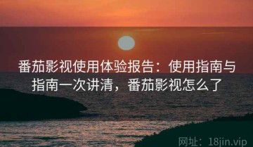 番茄影视使用体验报告：使用指南与指南一次讲清，番茄影视怎么了