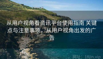 从用户视角看资讯平台使用指南 关键点与注意事项，从用户视角出发的广告