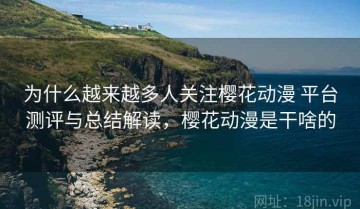 为什么越来越多人关注樱花动漫 平台测评与总结解读，樱花动漫是干啥的
