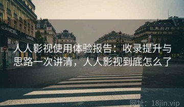 人人影视使用体验报告：收录提升与思路一次讲清，人人影视到底怎么了