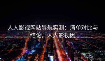 人人影视网站导航实测：清单对比与结论，人人影视因