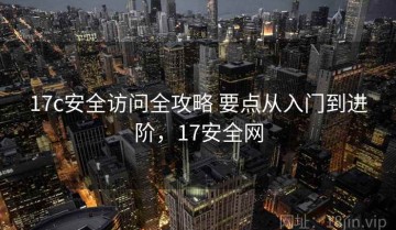 17c安全访问全攻略 要点从入门到进阶，17安全网