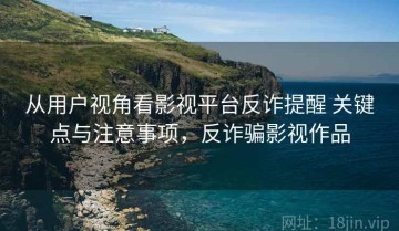从用户视角看影视平台反诈提醒 关键点与注意事项，反诈骗影视作品