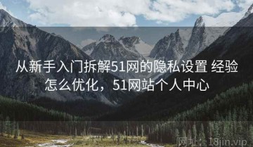 从新手入门拆解51网的隐私设置 经验怎么优化，51网站个人中心