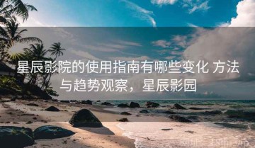 星辰影院的使用指南有哪些变化 方法与趋势观察，星辰影园
