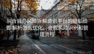 从合规与风险拆解资讯平台的隐私设置 解析怎么优化，合规风险识别和管理流程