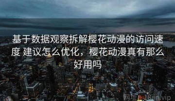 基于数据观察拆解樱花动漫的访问速度 建议怎么优化，樱花动漫真有那么好用吗