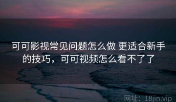 可可影视常见问题怎么做 更适合新手的技巧，可可视频怎么看不了了