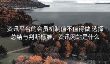 资讯平台的会员机制值不值得做 选择总结与判断标准，资讯网站是什么