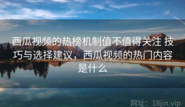 西瓜视频的热榜机制值不值得关注 技巧与选择建议，西瓜视频的热门内容是什么