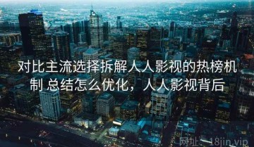 对比主流选择拆解人人影视的热榜机制 总结怎么优化，人人影视背后