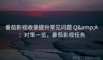 番茄影视收录提升常见问题 Q&A：对策一览，番茄影视任务