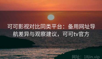 可可影视对比同类平台：备用网址导航差异与观察建议，可可tv官方