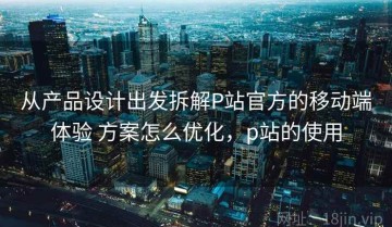 从产品设计出发拆解P站官方的移动端体验 方案怎么优化，p站的使用