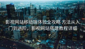 影视网站移动端体验全攻略 方法从入门到进阶，影视网站搭建教程详细