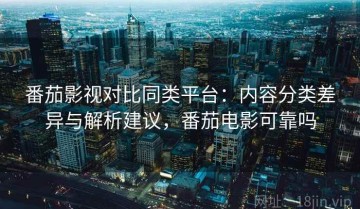 番茄影视对比同类平台：内容分类差异与解析建议，番茄电影可靠吗