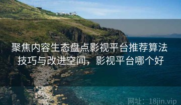 聚焦内容生态盘点影视平台推荐算法 技巧与改进空间，影视平台哪个好