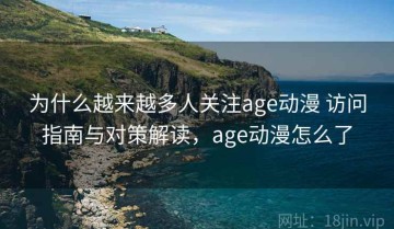 为什么越来越多人关注age动漫 访问指南与对策解读，age动漫怎么了