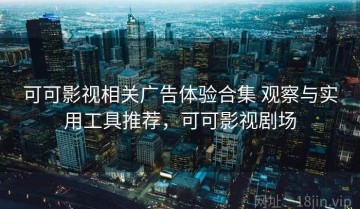 可可影视相关广告体验合集 观察与实用工具推荐，可可影视剧场