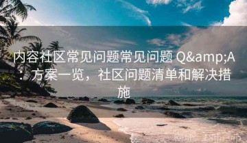 内容社区常见问题常见问题 Q&A：方案一览，社区问题清单和解决措施