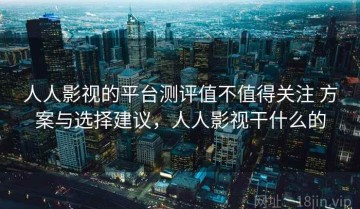 人人影视的平台测评值不值得关注 方案与选择建议，人人影视干什么的