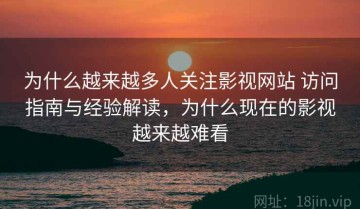 为什么越来越多人关注影视网站 访问指南与经验解读，为什么现在的影视越来越难看