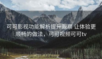 可可影视功能解析提升观察 让体验更顺畅的做法，可可视频可可tv