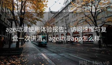 age动漫使用体验报告：访问速度与复盘一次讲清，age动漫app怎么样