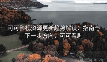 可可影视资源更新趋势解读：指南与下一步方向，可可看剧