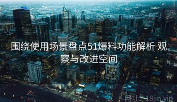 围绕使用场景盘点51爆料功能解析 观察与改进空间