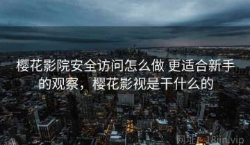 樱花影院安全访问怎么做 更适合新手的观察，樱花影视是干什么的