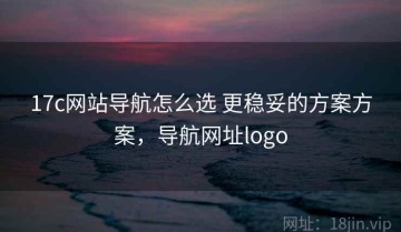 17c网站导航怎么选 更稳妥的方案方案，导航网址logo