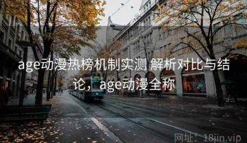 age动漫热榜机制实测 解析对比与结论，age动漫全称