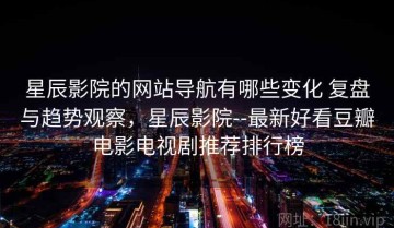 星辰影院的网站导航有哪些变化 复盘与趋势观察，星辰影院--最新好看豆瓣电影电视剧推荐排行榜