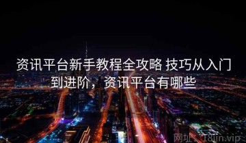 资讯平台新手教程全攻略 技巧从入门到进阶，资讯平台有哪些