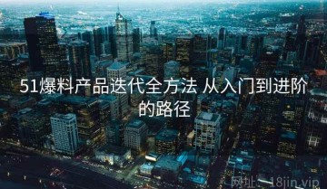 51爆料产品迭代全方法 从入门到进阶的路径