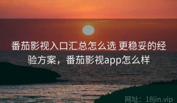 番茄影视入口汇总怎么选 更稳妥的经验方案，番茄影视app怎么样