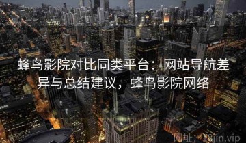 蜂鸟影院对比同类平台：网站导航差异与总结建议，蜂鸟影院网络