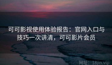 可可影视使用体验报告：官网入口与技巧一次讲清，可可影片会员