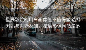 星辰影院的用户画像值不值得做 选择对策与判断标准，星辰影像网站是多少