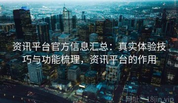资讯平台官方信息汇总：真实体验技巧与功能梳理，资讯平台的作用