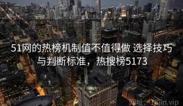 51网的热榜机制值不值得做 选择技巧与判断标准，热搜榜5173